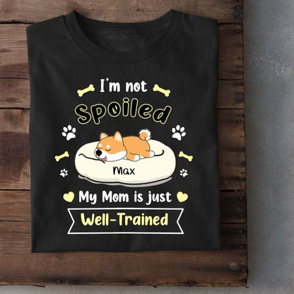 I'm Not Spoiled My Mom Is Just Well- Trained- Personalized T-Shirt, Gift For Dog Lovers, Dog Mom